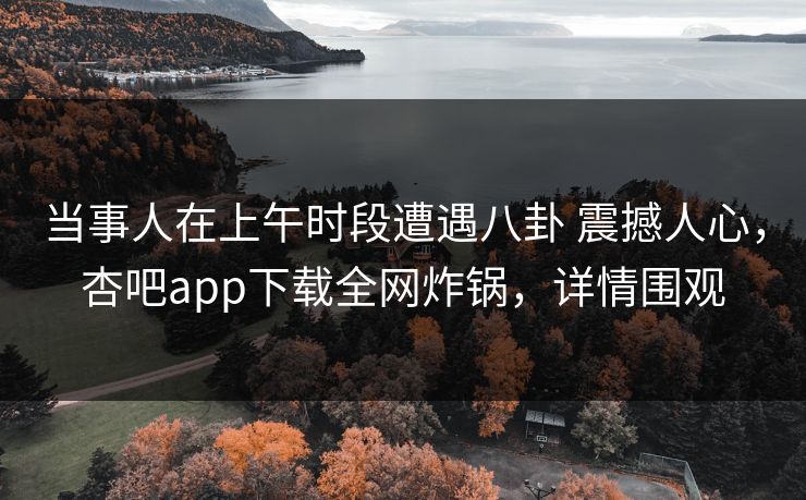 当事人在上午时段遭遇八卦 震撼人心，杏吧app下载全网炸锅，详情围观