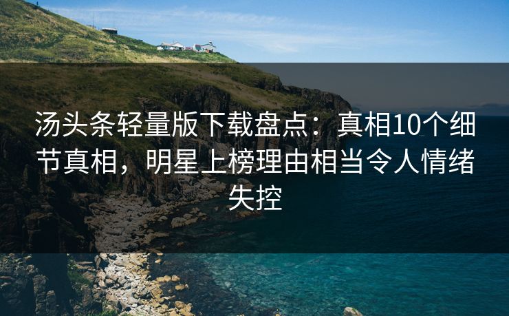 汤头条轻量版下载盘点：真相10个细节真相，明星上榜理由相当令人情绪失控