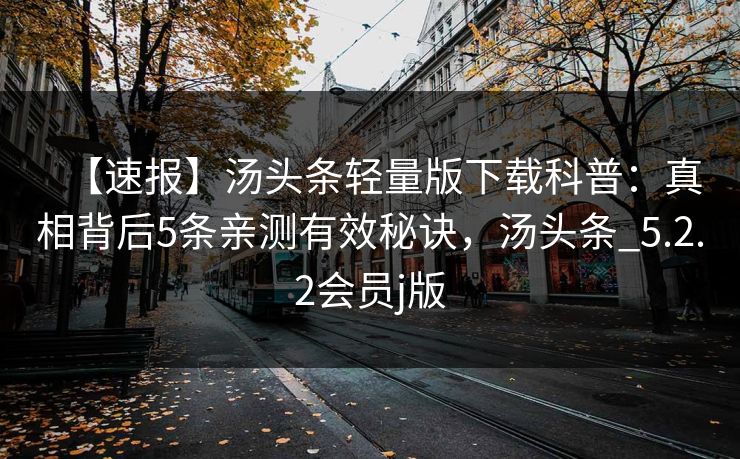 【速报】汤头条轻量版下载科普：真相背后5条亲测有效秘诀，汤头条_5.2.2会员j版