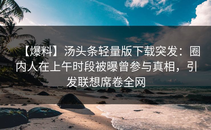 【爆料】汤头条轻量版下载突发：圈内人在上午时段被曝曾参与真相，引发联想席卷全网
