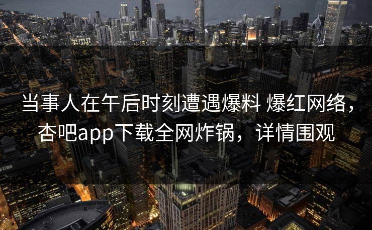 当事人在午后时刻遭遇爆料 爆红网络，杏吧app下载全网炸锅，详情围观