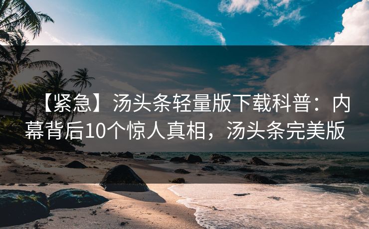 【紧急】汤头条轻量版下载科普：内幕背后10个惊人真相，汤头条完美版