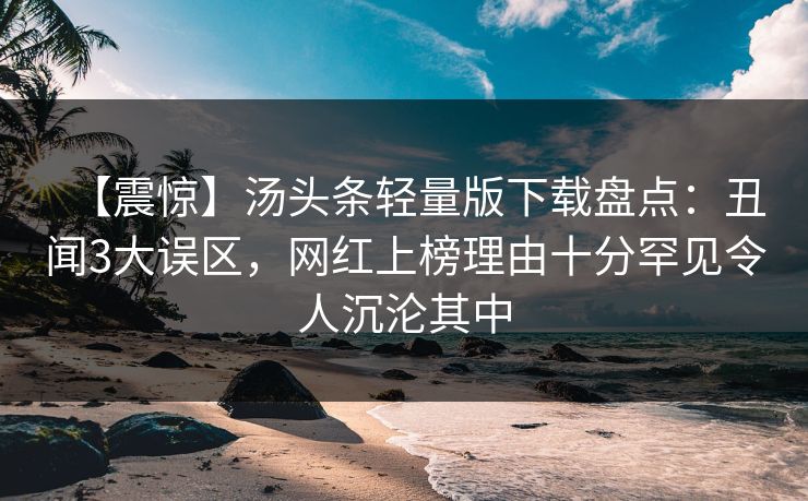 【震惊】汤头条轻量版下载盘点：丑闻3大误区，网红上榜理由十分罕见令人沉沦其中