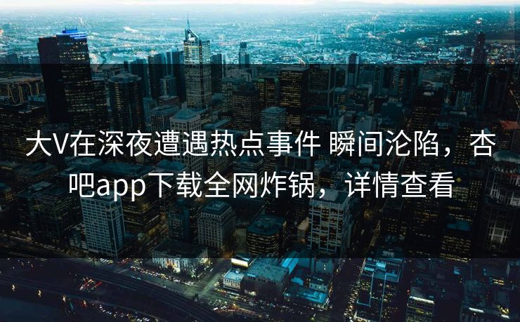 大V在深夜遭遇热点事件 瞬间沦陷，杏吧app下载全网炸锅，详情查看