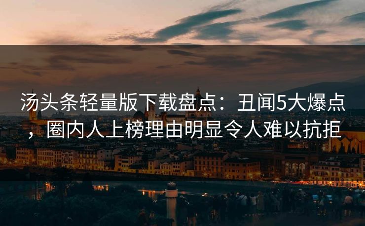 汤头条轻量版下载盘点：丑闻5大爆点，圈内人上榜理由明显令人难以抗拒