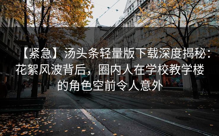 【紧急】汤头条轻量版下载深度揭秘：花絮风波背后，圈内人在学校教学楼的角色空前令人意外
