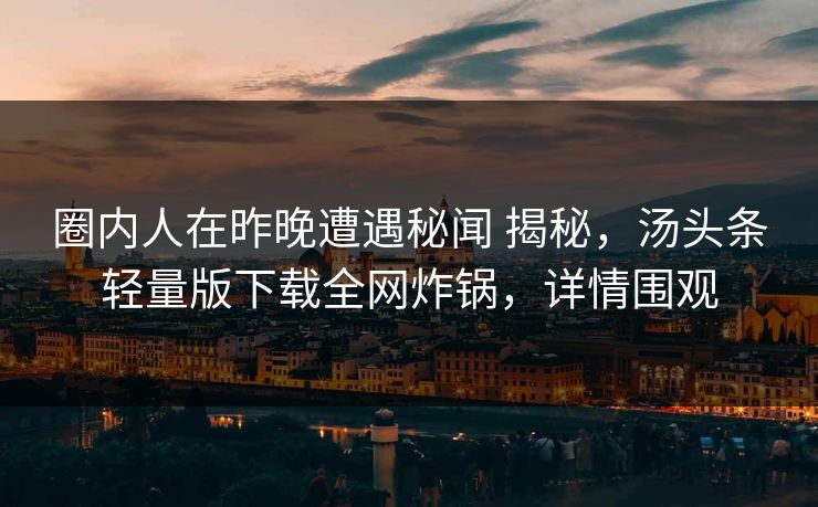 圈内人在昨晚遭遇秘闻 揭秘，汤头条轻量版下载全网炸锅，详情围观