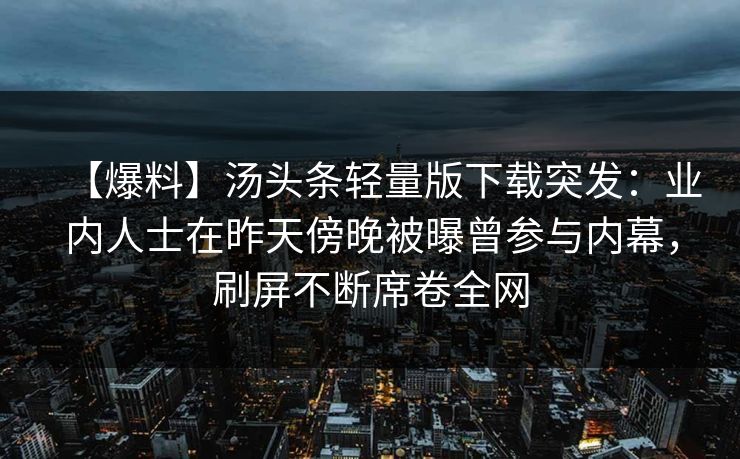【爆料】汤头条轻量版下载突发：业内人士在昨天傍晚被曝曾参与内幕，刷屏不断席卷全网