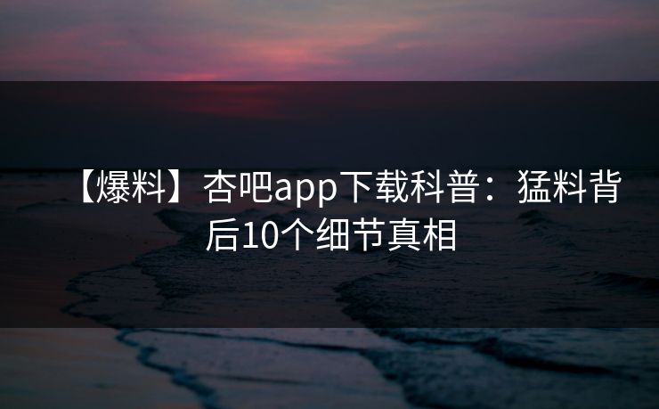 【爆料】杏吧app下载科普：猛料背后10个细节真相