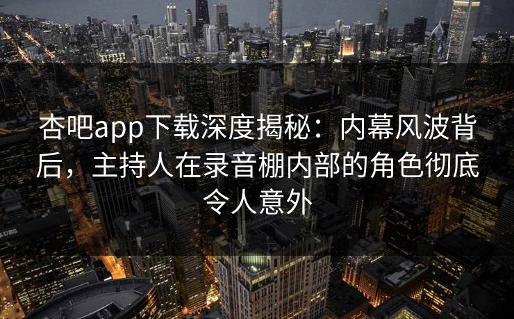 杏吧app下载深度揭秘：内幕风波背后，主持人在录音棚内部的角色彻底令人意外