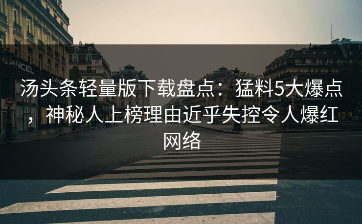 汤头条轻量版下载盘点：猛料5大爆点，神秘人上榜理由近乎失控令人爆红网络