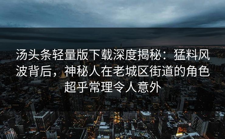汤头条轻量版下载深度揭秘：猛料风波背后，神秘人在老城区街道的角色超乎常理令人意外