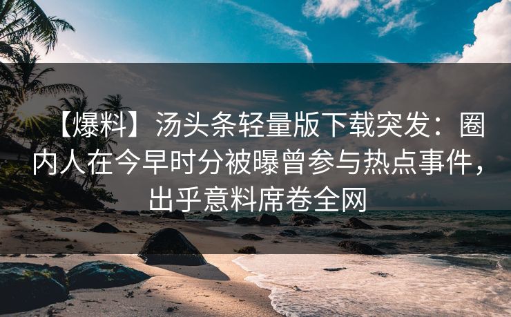 【爆料】汤头条轻量版下载突发：圈内人在今早时分被曝曾参与热点事件，出乎意料席卷全网