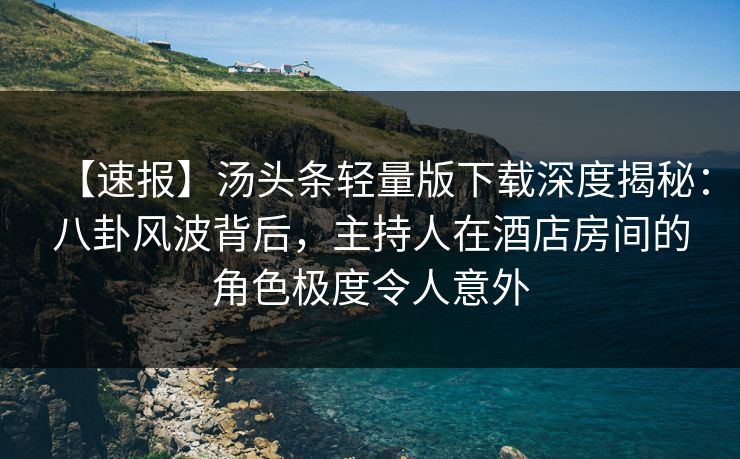 【速报】汤头条轻量版下载深度揭秘：八卦风波背后，主持人在酒店房间的角色极度令人意外