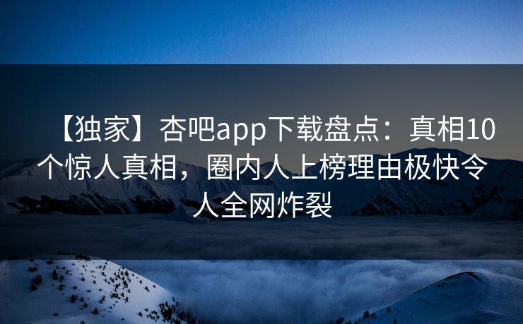 【独家】杏吧app下载盘点：真相10个惊人真相，圈内人上榜理由极快令人全网炸裂