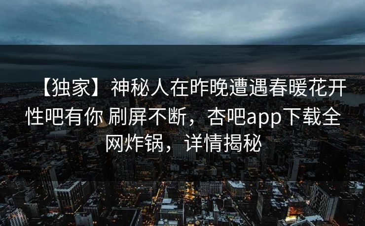 【独家】神秘人在昨晚遭遇春暖花开性吧有你 刷屏不断，杏吧app下载全网炸锅，详情揭秘