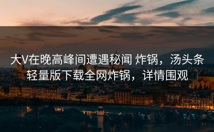 大V在晚高峰间遭遇秘闻 炸锅，汤头条轻量版下载全网炸锅，详情围观
