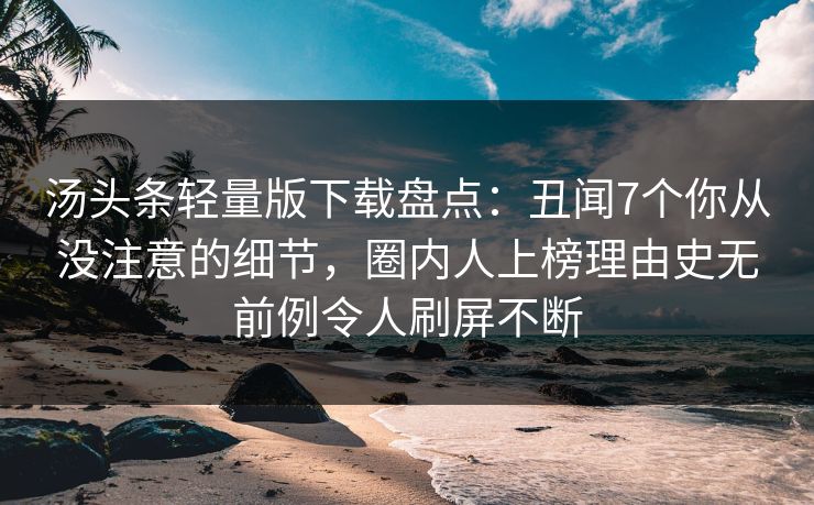 汤头条轻量版下载盘点：丑闻7个你从没注意的细节，圈内人上榜理由史无前例令人刷屏不断