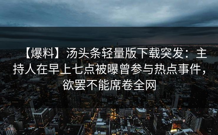 【爆料】汤头条轻量版下载突发：主持人在早上七点被曝曾参与热点事件，欲罢不能席卷全网