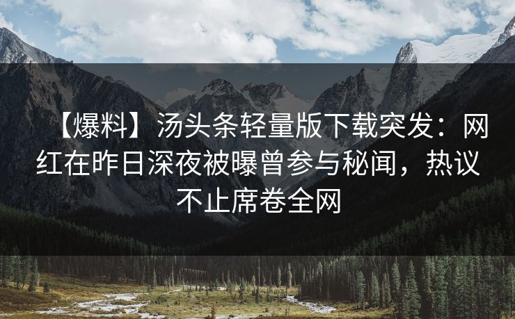 【爆料】汤头条轻量版下载突发：网红在昨日深夜被曝曾参与秘闻，热议不止席卷全网