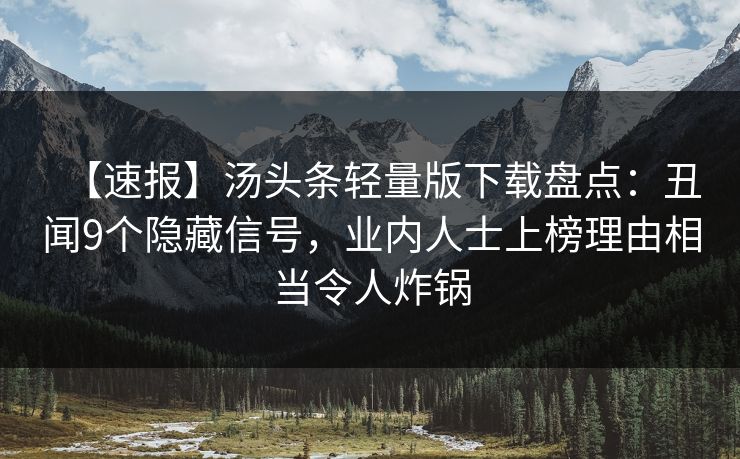 【速报】汤头条轻量版下载盘点：丑闻9个隐藏信号，业内人士上榜理由相当令人炸锅