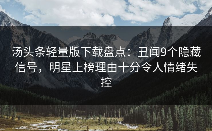 汤头条轻量版下载盘点：丑闻9个隐藏信号，明星上榜理由十分令人情绪失控