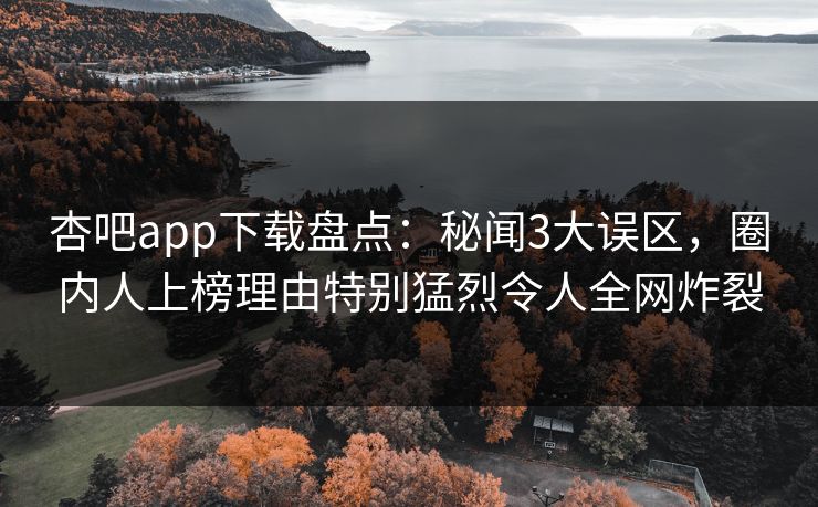 杏吧app下载盘点：秘闻3大误区，圈内人上榜理由特别猛烈令人全网炸裂
