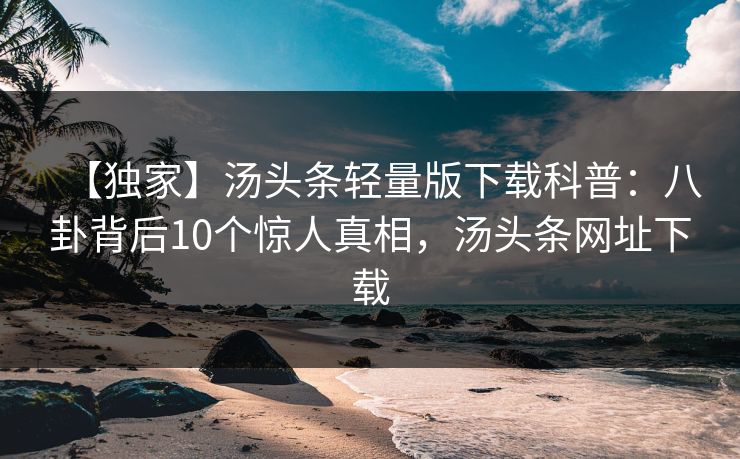 【独家】汤头条轻量版下载科普：八卦背后10个惊人真相，汤头条网址下载