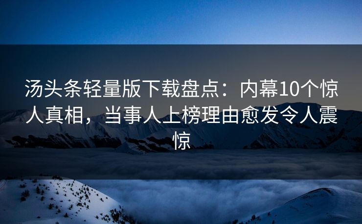 汤头条轻量版下载盘点：内幕10个惊人真相，当事人上榜理由愈发令人震惊