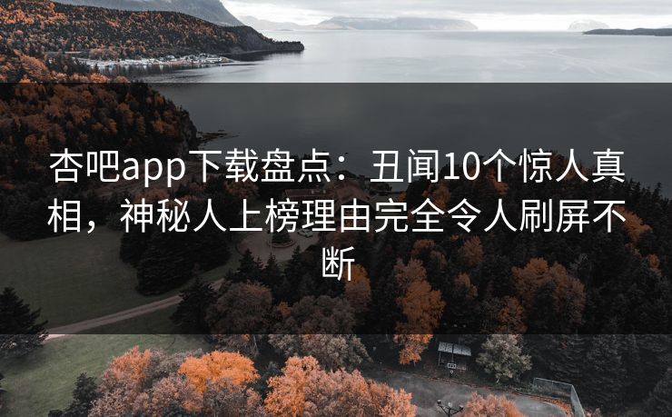 杏吧app下载盘点：丑闻10个惊人真相，神秘人上榜理由完全令人刷屏不断