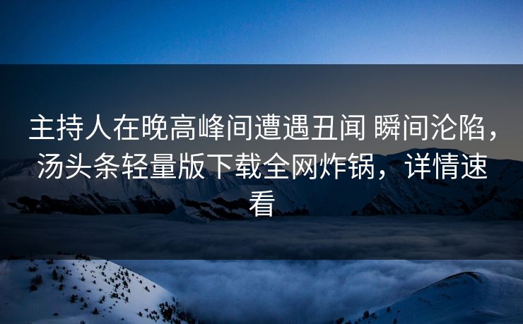 主持人在晚高峰间遭遇丑闻 瞬间沦陷，汤头条轻量版下载全网炸锅，详情速看