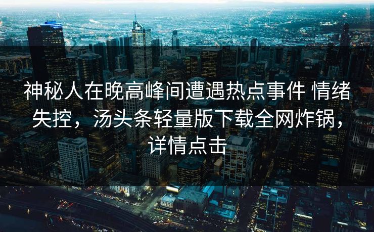 神秘人在晚高峰间遭遇热点事件 情绪失控，汤头条轻量版下载全网炸锅，详情点击