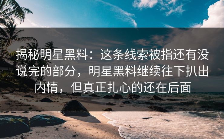 揭秘明星黑料：这条线索被指还有没说完的部分，明星黑料继续往下扒出内情，但真正扎心的还在后面