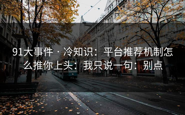 91大事件 · 冷知识：平台推荐机制怎么推你上头：我只说一句：别点