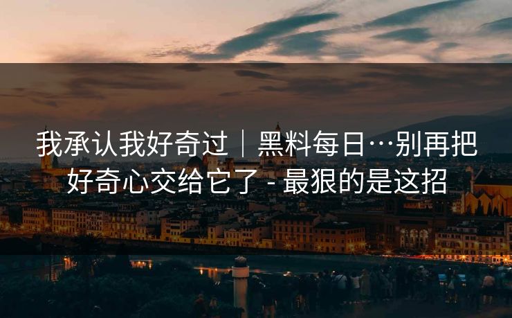 我承认我好奇过｜黑料每日…别再把好奇心交给它了 - 最狠的是这招