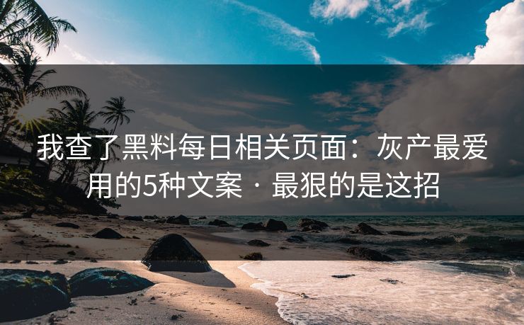 我查了黑料每日相关页面：灰产最爱用的5种文案 · 最狠的是这招