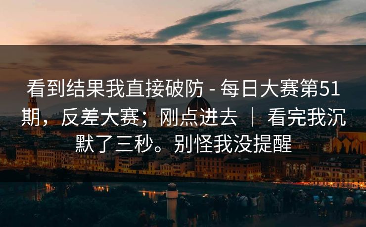 看到结果我直接破防 - 每日大赛第51期，反差大赛；刚点进去 ｜ 看完我沉默了三秒。别怪我没提醒