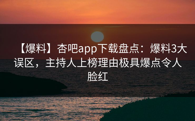 【爆料】杏吧app下载盘点：爆料3大误区，主持人上榜理由极具爆点令人脸红