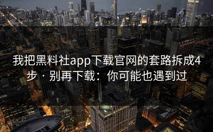 我把黑料社app下载官网的套路拆成4步 · 别再下载：你可能也遇到过