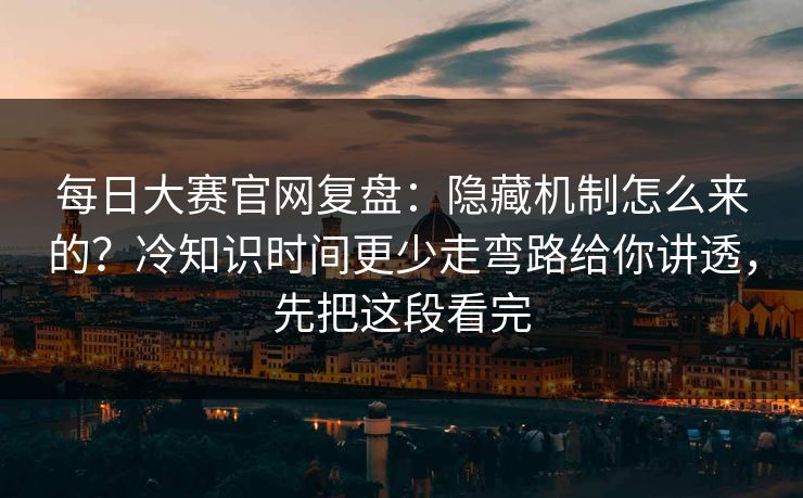 每日大赛官网复盘：隐藏机制怎么来的？冷知识时间更少走弯路给你讲透，先把这段看完