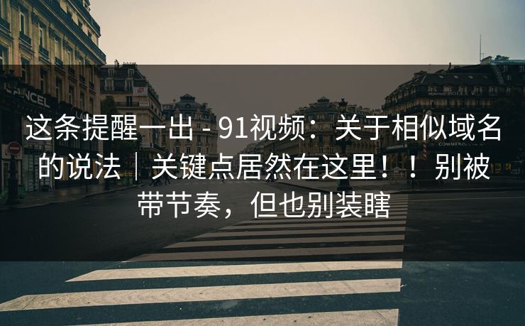 这条提醒一出 - 91视频：关于相似域名的说法｜关键点居然在这里！！别被带节奏，但也别装瞎