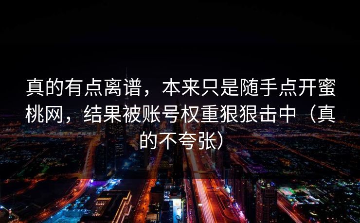 真的有点离谱，本来只是随手点开蜜桃网，结果被账号权重狠狠击中（真的不夸张）