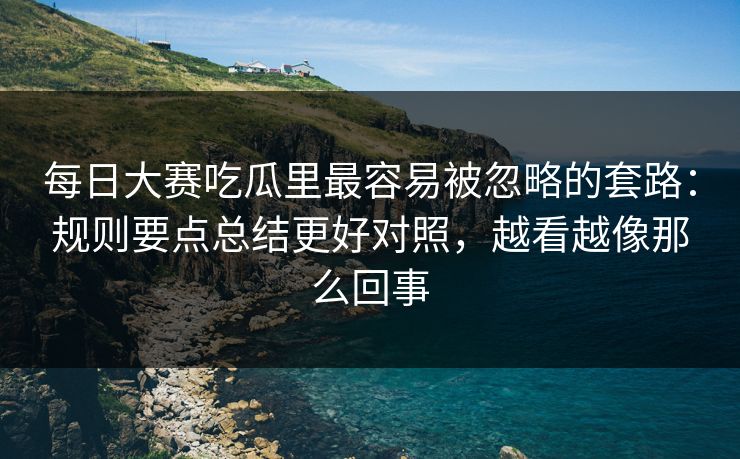 每日大赛吃瓜里最容易被忽略的套路：规则要点总结更好对照，越看越像那么回事