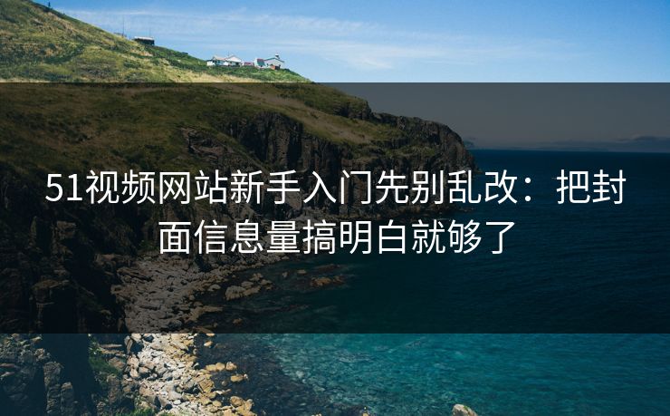 51视频网站新手入门先别乱改：把封面信息量搞明白就够了