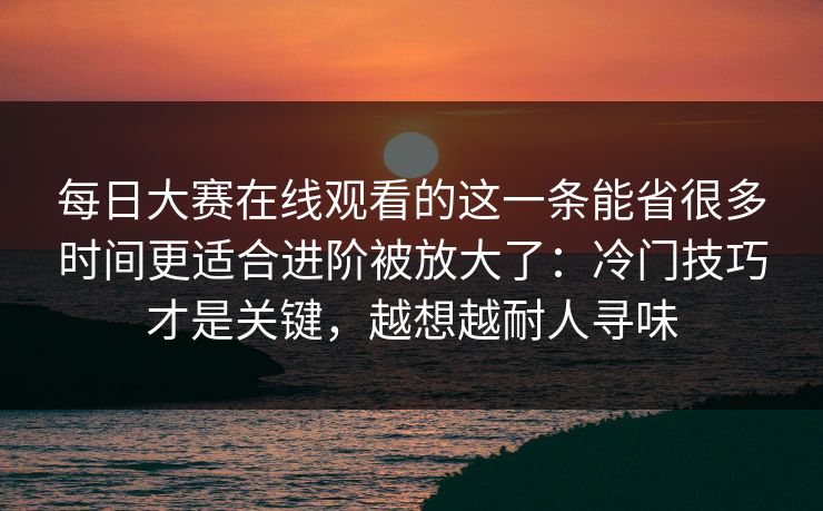 每日大赛在线观看的这一条能省很多时间更适合进阶被放大了：冷门技巧才是关键，越想越耐人寻味