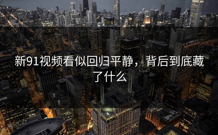 新91视频看似回归平静，背后到底藏了什么