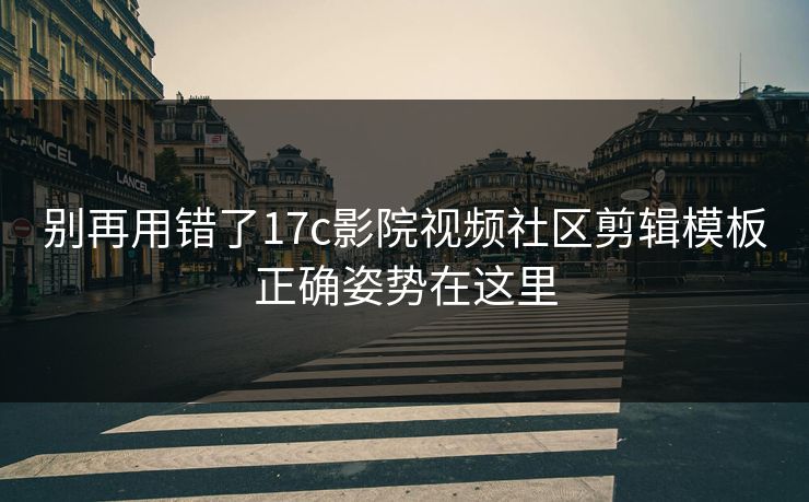 别再用错了17c影院视频社区剪辑模板正确姿势在这里